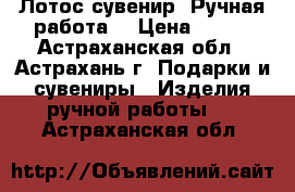 Лотос сувенир. Ручная работа. › Цена ­ 300 - Астраханская обл., Астрахань г. Подарки и сувениры » Изделия ручной работы   . Астраханская обл.